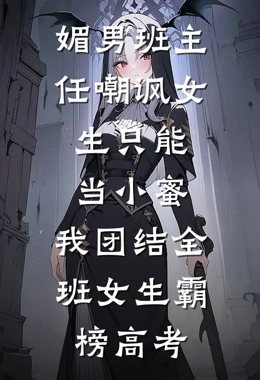 媚男班主任嘲讽女生只能当小蜜，我团结全班女生霸榜高考