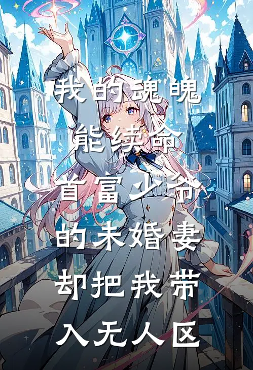 我的魂魄能续命，首富少爷的未婚妻却把我带入无人区