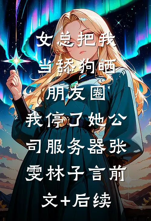 女总把我当舔狗晒朋友圈，我停了她公司服务器张雯林子言前文+后续