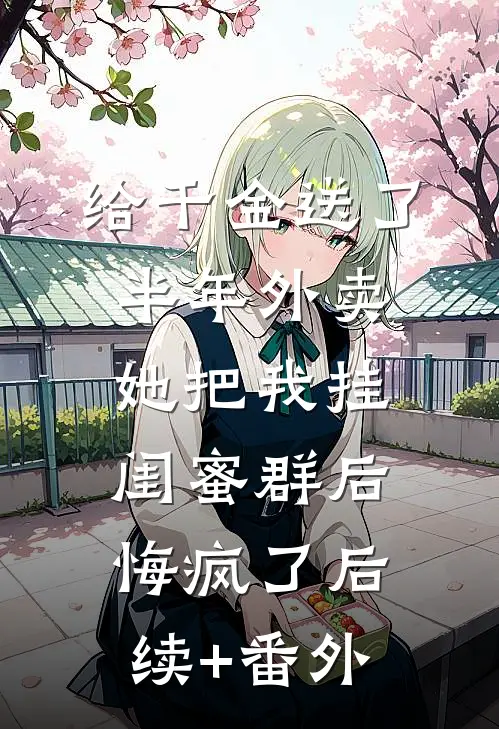 给千金送了半年外卖，她把我挂闺蜜群后悔疯了后续+番外