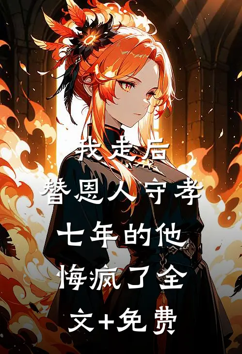 我走后，替恩人守孝七年的他悔疯了全文+免费