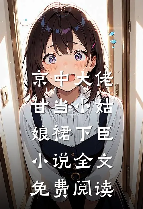 京中大佬，甘当小姑娘裙下臣小说全文免费阅读