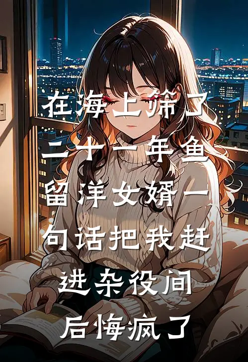 在海上筛了二十一年鱼，留洋女婿一句话把我赶进杂役间后悔疯了