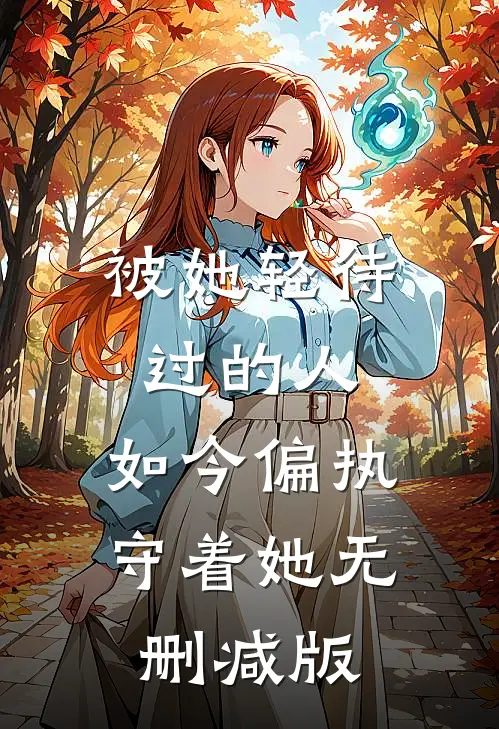 被她轻待过的人，如今偏执守着她无删减版