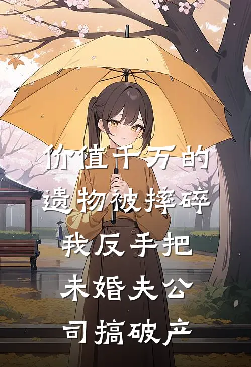 价值千万的遗物被摔碎，我反手把未婚夫公司搞破产