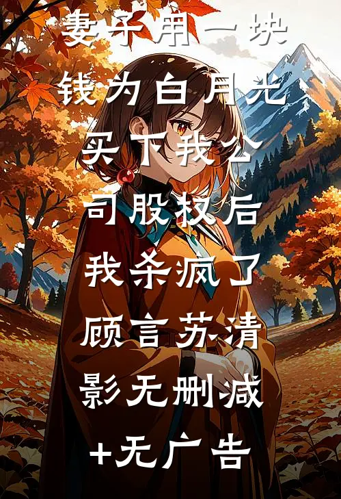 妻子用一块钱为白月光买下我公司股权后，我杀疯了顾言苏清影无删减+无广告