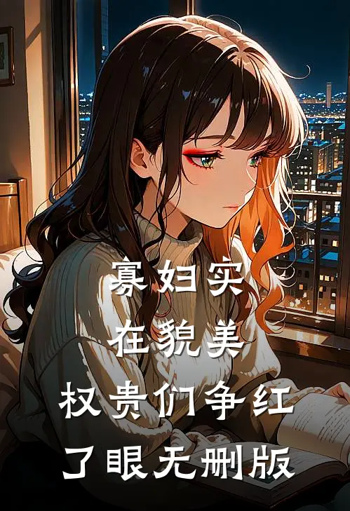 寡妇实在貌美，权贵们争红了眼无删版