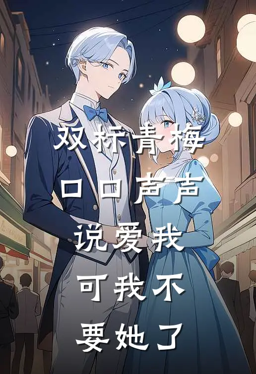 双标青梅口口声声说爱我,可我不要她了