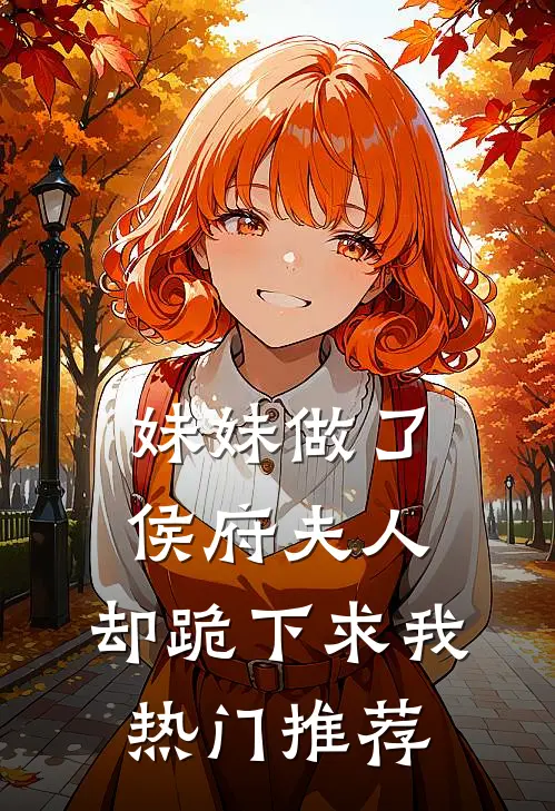 妹妹做了侯府夫人，却跪下求我热门推荐
