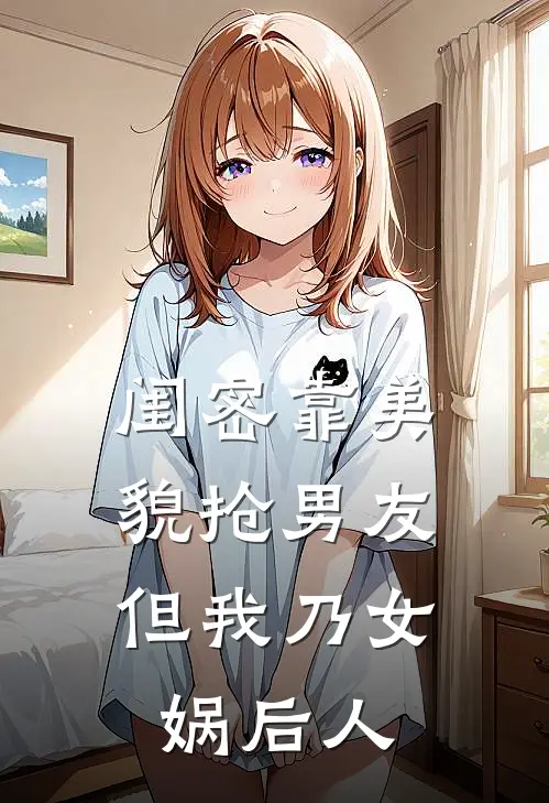 闺密靠美貌抢男友，但我乃女娲后人