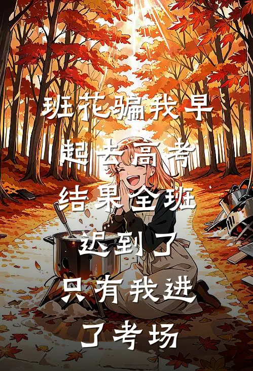 班花骗我早起去高考,结果全班迟到了,只有我进了考场