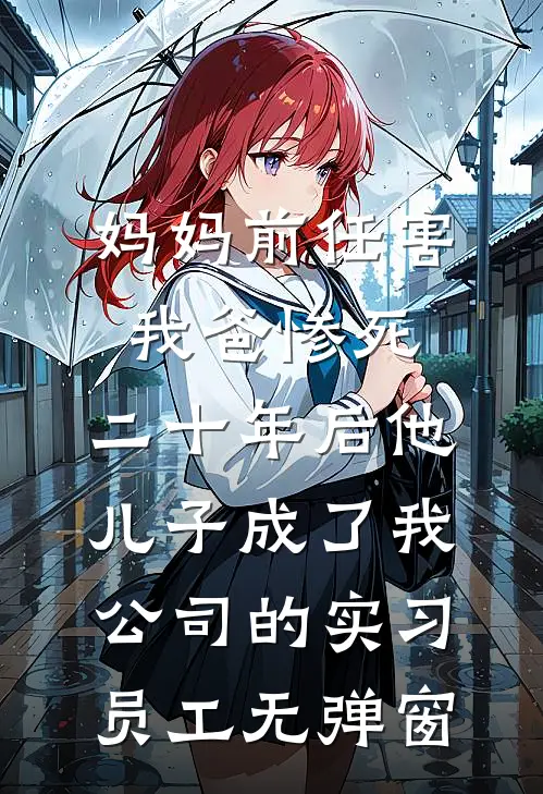 妈妈前任害我爸惨死，二十年后他儿子成了我公司的实习员工无弹窗