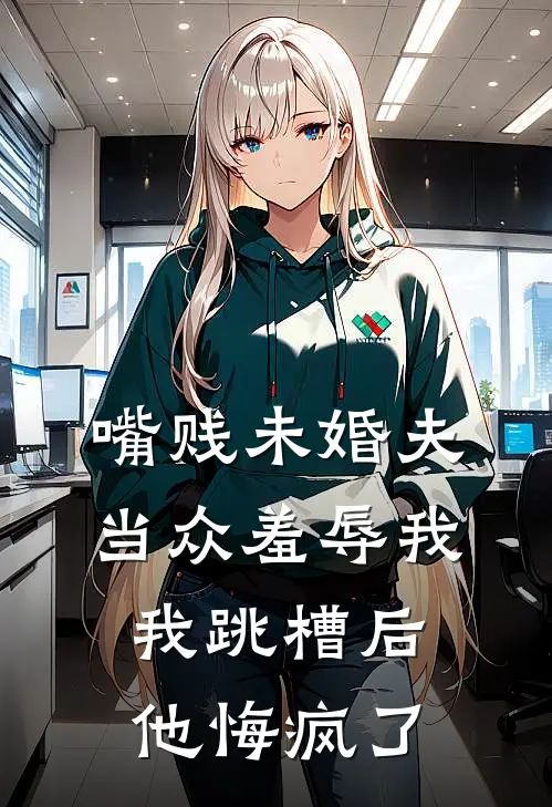 嘴贱未婚夫当众羞辱我，我跳槽后他悔疯了
