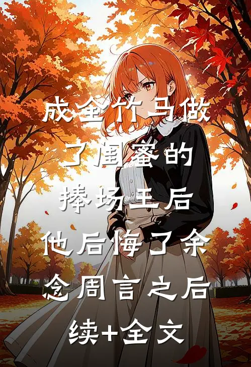 成全竹马做了闺蜜的捧场王后，他后悔了余念周言之后续+全文