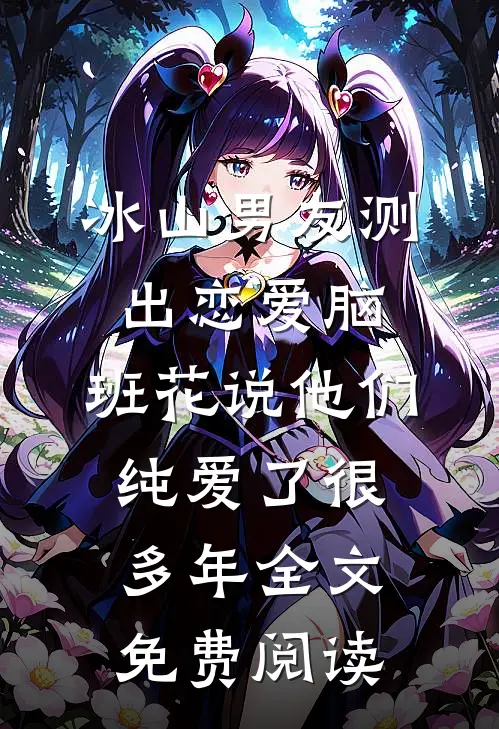 冰山男友测出“恋爱脑”，班花说他们纯爱了很多年全文免费阅读
