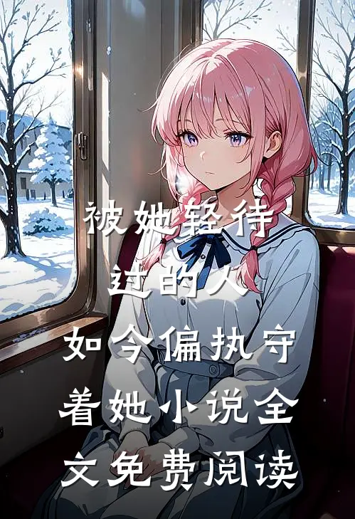 被她轻待过的人，如今偏执守着她小说全文免费阅读
