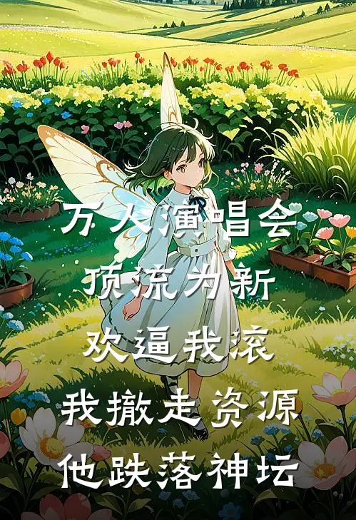 万人演唱会顶流为新欢逼我滚，我撤走资源他跌落神坛