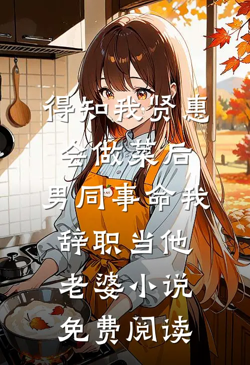 得知我贤惠会做菜后，男同事命我辞职当他老婆小说免费阅读