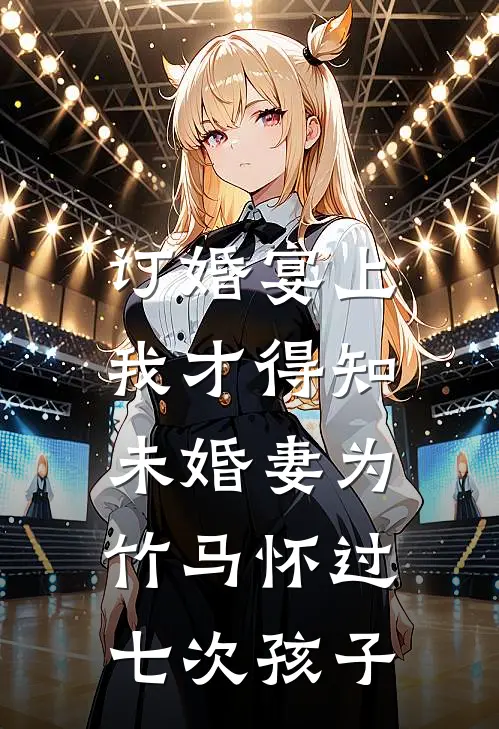 订婚宴上,我才得知未婚妻为竹马怀过七次孩子