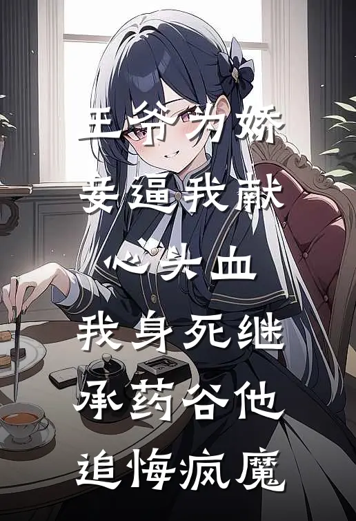 王爷为娇妾逼我献心头血，我身死继承药谷他追悔疯魔