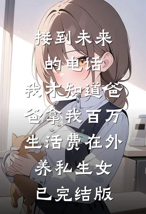 接到未来的电话，我才知道爸爸拿我百万生活费在外养私生女已完结版