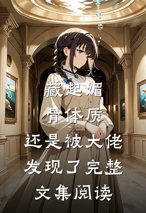 藏起媚骨体质,还是被大佬发现了完整文集阅读