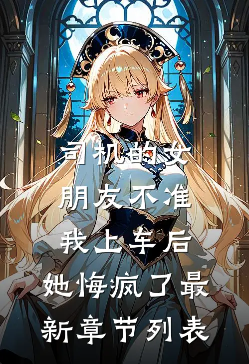 司机的女朋友不准我上车后，她悔疯了最新章节列表