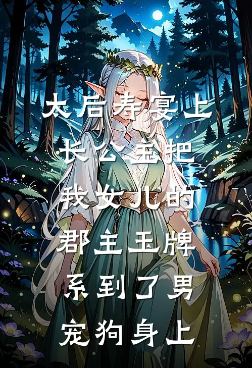 太后寿宴上，长公主把我女儿的郡主玉牌，系到了男宠狗身上