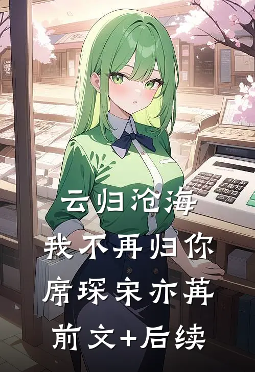 云归沧海，我不再归你席琛宋亦苒前文+后续