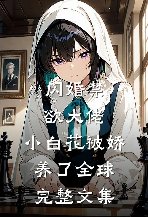 闪婚禁欲大佬，小白花被娇养了全球完整文集