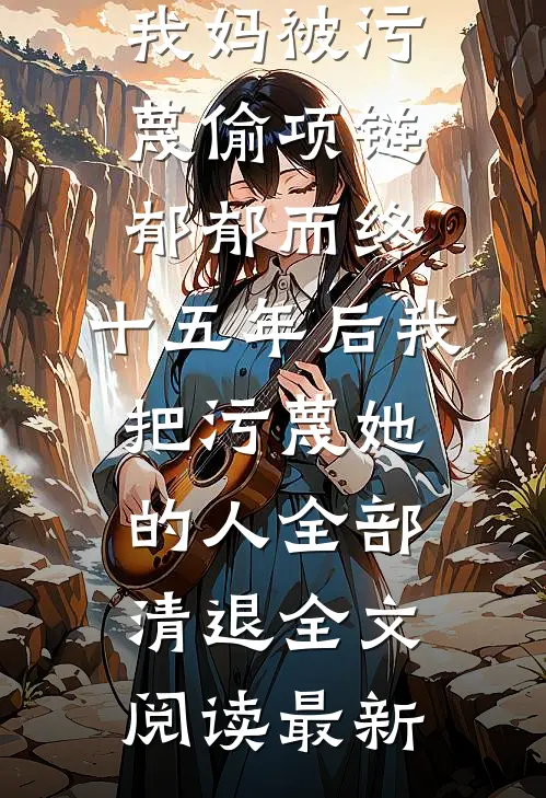我妈被污蔑偷项链郁郁而终，十五年后我把污蔑她的人全部清退全文阅读最新