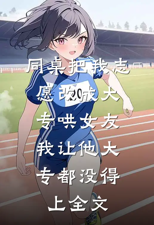 同桌把我志愿改成大专哄女友，我让他大专都没得上全文