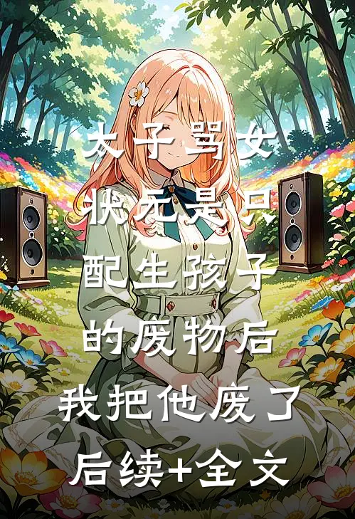 太子骂女状元是只配生孩子的废物后，我把他废了后续+全文