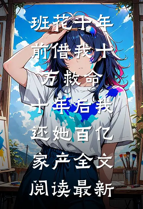 班花十年前借我十万救命，十年后我还她百亿家产全文阅读最新