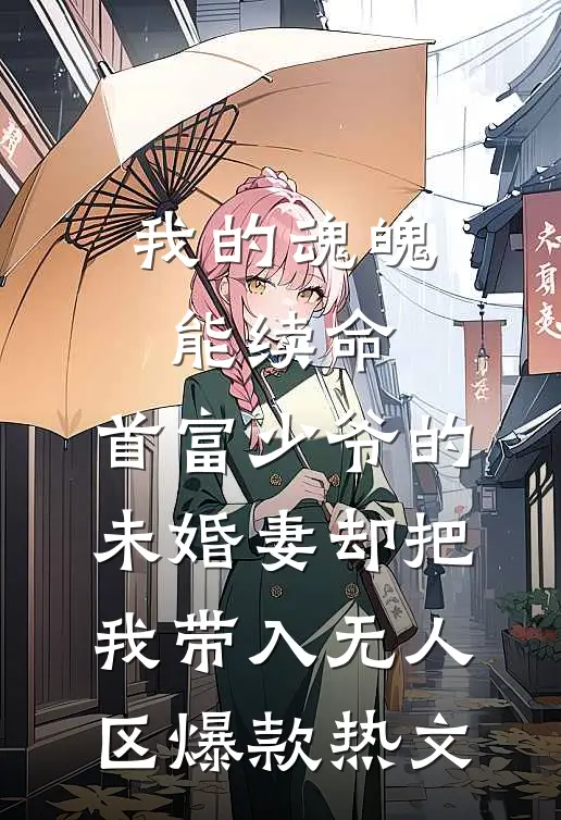 我的魂魄能续命，首富少爷的未婚妻却把我带入无人区爆款热文