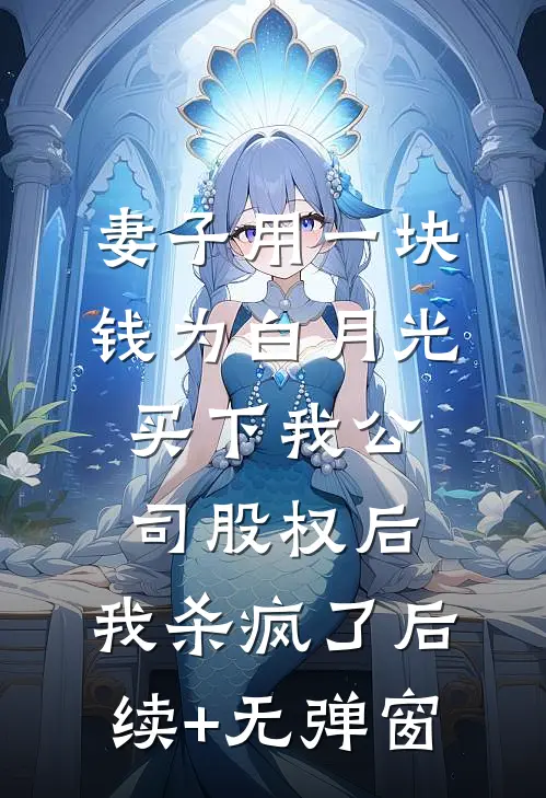 妻子用一块钱为白月光买下我公司股权后，我杀疯了后续+无弹窗