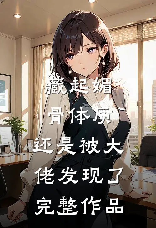 藏起媚骨体质,还是被大佬发现了完整作品