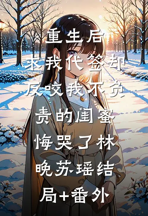 重生后，求我代签却反咬我不负责的闺蜜悔哭了林晚苏瑶结局+番外
