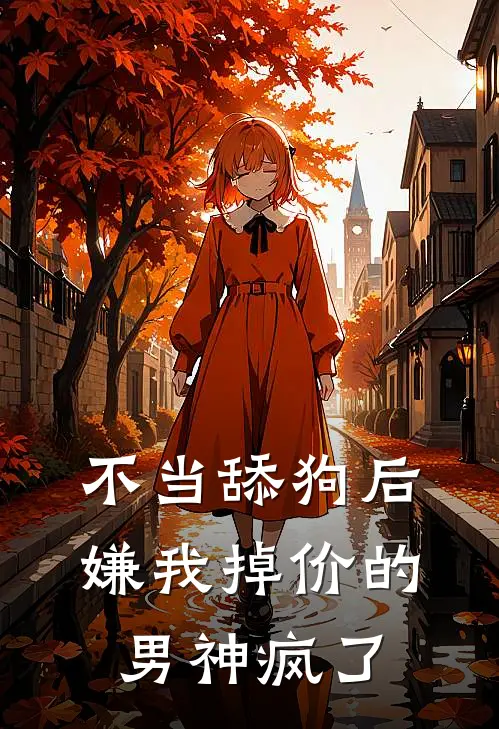 不当舔狗后，嫌我掉价的男神疯了