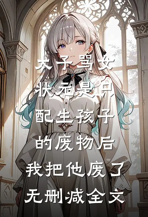 太子骂女状元是只配生孩子的废物后，我把他废了无删减全文