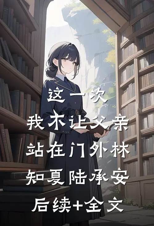 这一次，我不让父亲站在门外林知夏陆承安后续+全文