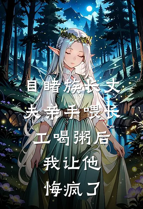 目睹族长丈夫亲手喂长工喝粥后，我让他悔疯了