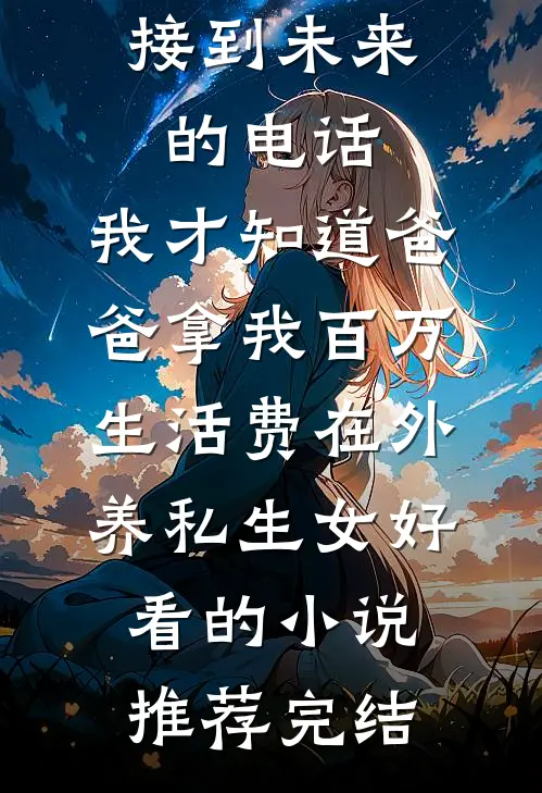 接到未来的电话，我才知道爸爸拿我百万生活费在外养私生女好看的小说推荐完结