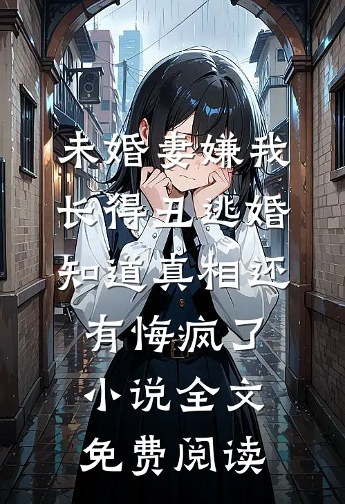 未婚妻嫌我长得丑逃婚，知道真相还有悔疯了小说全文免费阅读