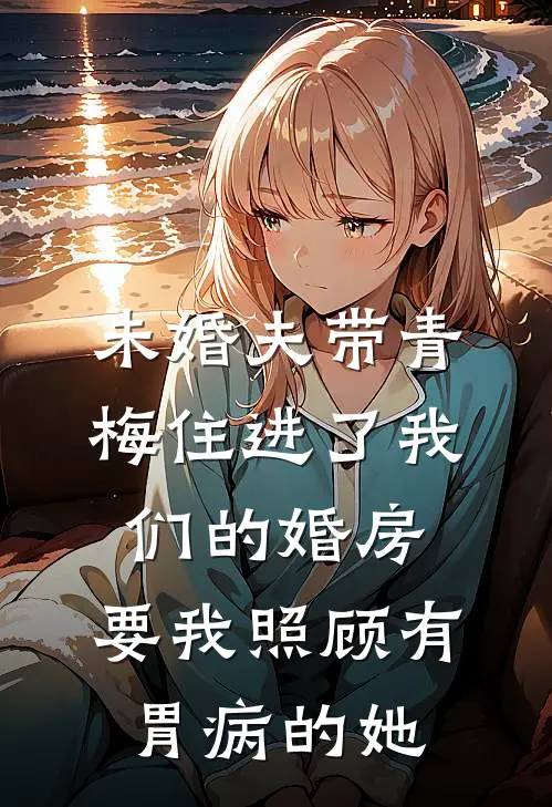 未婚夫带青梅住进了我们的婚房,要我照顾有胃病的她