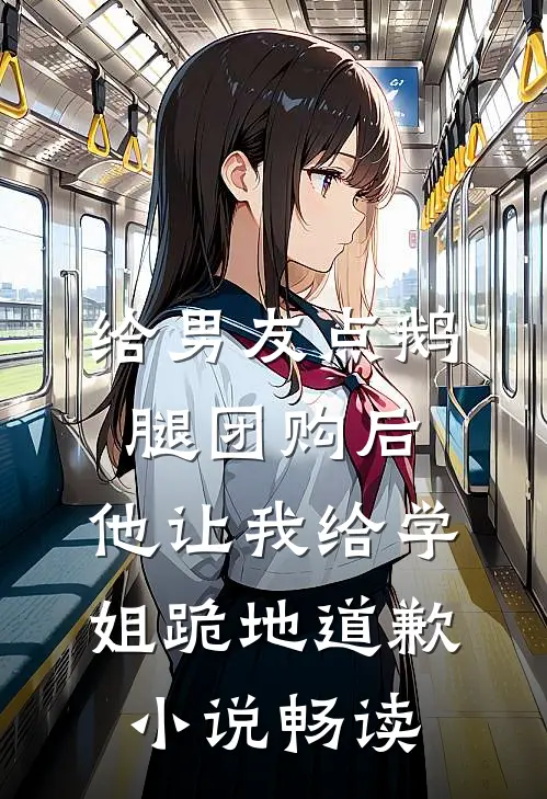 给男友点鹅腿团购后，他让我给学姐跪地道歉小说畅读