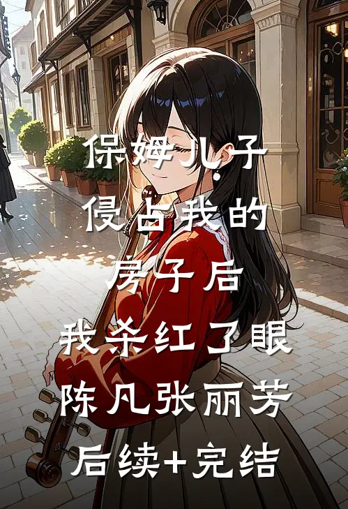 保姆儿子侵占我的房子后，我杀红了眼陈凡张丽芳后续+完结