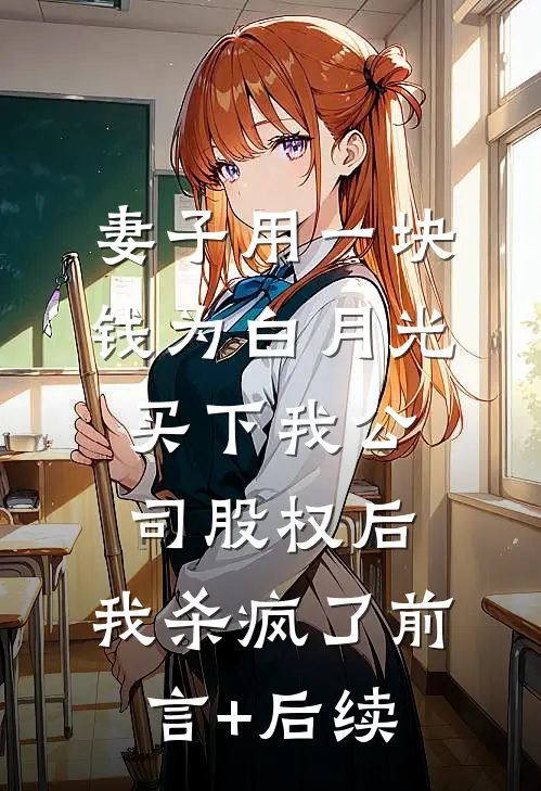妻子用一块钱为白月光买下我公司股权后，我杀疯了前言+后续
