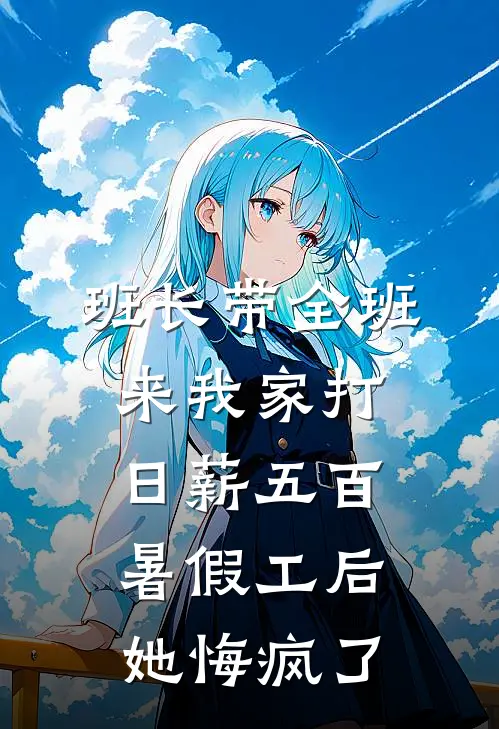 班长带全班来我家打日薪五百暑假工后，她悔疯了