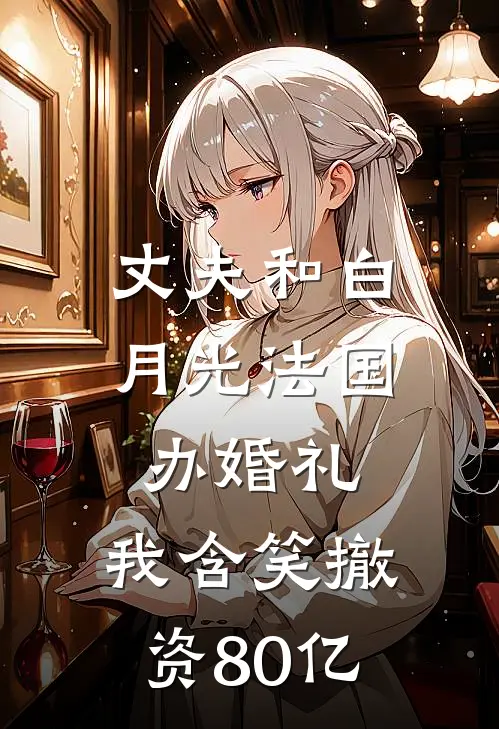 丈夫和白月光法国办婚礼，我含笑撤资80亿